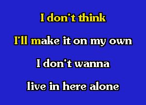 I don't think
I'll make it on my own
I don't wanna

live in here alone