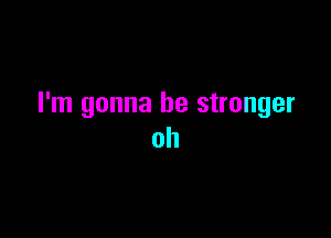 I'm gonna be stronger

oh