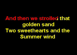 And then we strolled that
golden sand

Two sweetheans and the
Summer wind