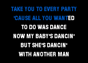 TAKE YOU TO EVERY PARTY
'OAU SE ALL YOU WAN TED
TO DO W118 DANCE
HOW MY BABY'S DANCIN'
BUT SHE'S DANCIN'
WITH ANOTHER MAN