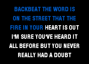 BACKBEAT THE WORD IS
ON THE STREET THAT THE
FIRE IN YOUR HEART IS OUT
I'M SURE YOU'VE HEARD IT
ALL BEFORE BUT YOU EVER
REALLY HAD A DOUBT