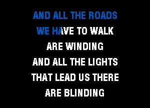 AND ALL THE ROADS
WE HAVE TO WALK
ARE WINDING
AND ALL THE LIGHTS
THAT LEAD US THERE

ARE BLIHDIHG l