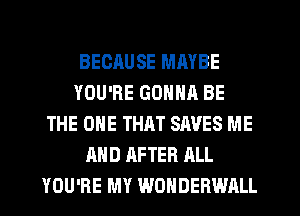 BECAUSE MMBE
YOU'RE GONNA BE
THE ONE THRT SAVES ME
AND AFTER ALL
YOU'RE MY WONDERWALL