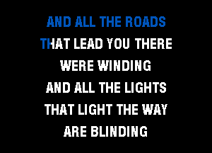 MID ALL THE ROADS
THAT LEAD YOU THERE
WERE WINDING
AND ALL THE LIGHTS
THAT LIGHT THE WAY

ARE BLIHDIHG l