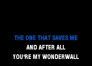 THE ONE THRT SAVES ME
AND AFTER ALL
YOU'RE MY WONDERWALL