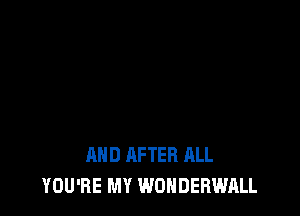 AND AFTER ALL
YOU'RE MY WONDERWALL