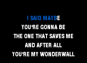 I SRID MMBE
YOU'RE GONNA BE
THE ONE THRT SAVES ME
AND AFTER ALL
YOU'RE MY WONDERWALL