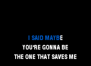 I SAID MMBE
YOU'RE GONNA BE
THE ONE THAT SAVES ME