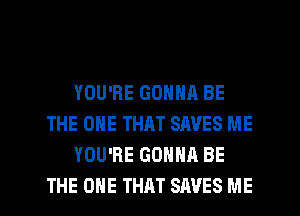 YOU'RE GONNA BE
THE ONE THRT SAVES ME
YOU'RE GONNA BE
THE ONE THAT SAVES ME