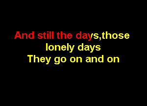 And still the days,those
lonely days

They go on and on