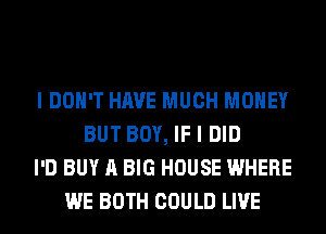 I DON'T HAVE MUCH MONEY
BUT BOY, IF I DID
I'D BUY A BIG HOUSE WHERE
WE BOTH COULD LIVE