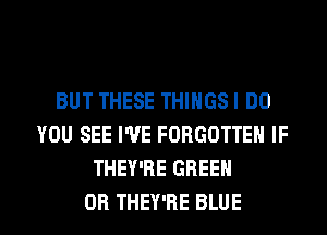 BUT THESE THINGSI DO
YOU SEE I'VE FORGOTTEN IF
THEY'RE GREEN

0R THEY'RE BLUE l