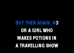 BUT THE AGAIN, ND

OR A GIRL WHO
MAKES POTIONS IN
A TRAVELLING SHOW