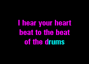 I hear your heart

beat to the heat
of the drums