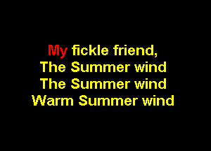 My fickle friend,
The Summer wind

The Summer wind
Warm Summer wind