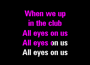 When we up
in the club

All eyes on us
All eyes on us
All eyes on us