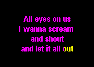 All eyes on us
I wanna scream

and shout
and let it all out