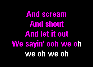 And scream
And shout

And let it out
We sayin' ooh we oh
we oh we oh