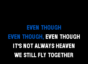 EVEN THOUGH
EVEN THOUGH, EVEN THOUGH
IT'S NOT ALWAYS HEAVEN
WE STILL FLY TOGETHER