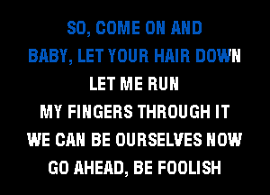 SO, COME ON AND
BABY, LET YOUR HAIR DOWN
LET ME RUN
MY FINGERS THROUGH IT
WE CAN BE OURSELVES HOW
GO AHEAD, BE FOOLISH