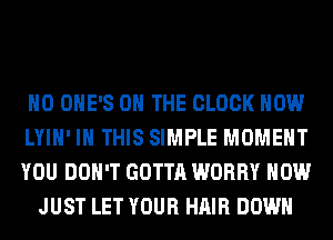 H0 OHE'S ON THE CLOCK HOW

LYIH' IN THIS SIMPLE MOMENT

YOU DON'T GOTTA WORRY HOW
JUST LET YOUR HAIR DOWN