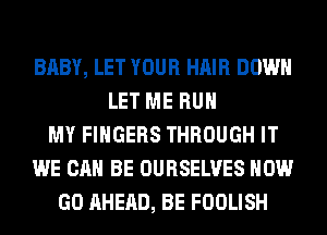 BABY, LET YOUR HAIR DOWN
LET ME RUN
MY FINGERS THROUGH IT
WE CAN BE OURSELVES HOW
GO AHEAD, BE FOOLISH