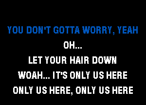 YOU DON'T GOTTA WORRY, YEAH
0H...
LET YOUR HAIR DOWN
WOAH... IT'S ONLY US HERE
ONLY US HERE, ONLY US HERE