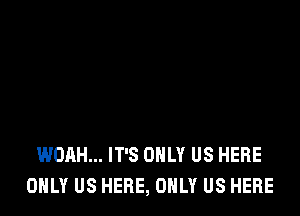 WOAH... IT'S ONLY US HERE
ONLY US HERE, ONLY US HERE