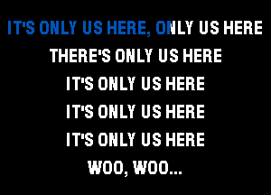 IT'S ONLY US HERE, ONLY US HERE
THERE'S ONLY US HERE
IT'S ONLY US HERE
IT'S ONLY US HERE
IT'S ONLY US HERE
W00, W00...