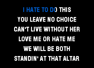 I HATE TO DO THIS
YOU LEAVE N0 CHOICE
CAN'T LIVE WITHOUT HEB
LOVE ME OR HATE ME
WE WILL BE BOTH

STANDIH' AT THAT ALTAR l