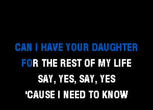 CAN I HAVE YOUR DAUGHTER
FOR THE REST OF MY LIFE
SAY, YES, SAY, YES
'CAUSE I NEED TO KNOW