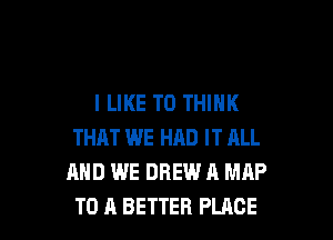 I LIKE TO THINK

THAT WE HAD IT ALL
AND WE DREW a MAP
TO A BETTER PLACE
