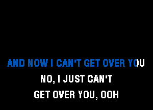 AND HOW! CAN'T GET OVER YOU
NO, I JUST CAN'T
GET OVER YOU, 00H