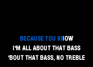 BECAUSE YOU KNOW
I'M ALL ABOUT THAT BASS
'BOUT THAT BASS, H0 TREBLE