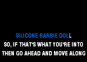 SILICONE BARBIE DOLL
SO, IF THAT'S WHAT YOU'RE INTO
THE GO AHEAD AND MOVE ALONG