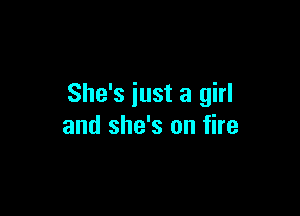 She's just a girl

and she's on fire