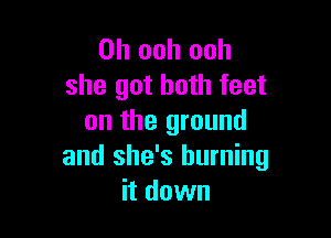 0h ooh ooh
she got both feet

on the ground
and she's burning
it down