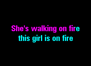 She's walking on fire

this girl is on fire