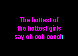 The hottest of

the hottest girls
say oh ooh ooooh