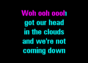 Woh ooh oooh
got our head

in the clouds
and we're not
coming down
