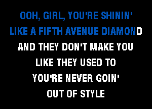 00H, GIRL, YOU'RE SHIHIH'
LIKE A FIFTH AVENUE DIAMOND
AND THEY DON'T MAKE YOU
LIKE THEY USED TO
YOU'RE NEVER GOIH'
OUT OF STYLE