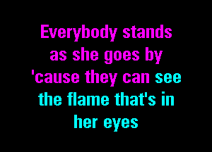 Everybody stands
as she goes by

'cause they can see
the flame that's in
her eyes