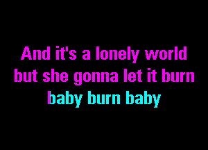 And it's a lonely world

but she gonna let it burn
baby burn baby