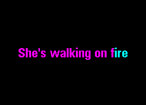 She's walking on fire