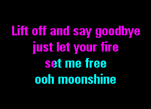 Lift off and say goodbye
iust let your fire

set me free
ooh moonshine