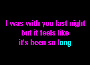 I was with you last night

but it feels like
it's been so long