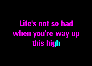 Life's not so had

when you're way up
this high