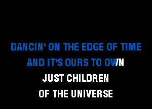 DANCIH' ON THE EDGE OF TIME
AND IT'S OURS TO OWN
JUST CHILDREN
OF THE UNIVERSE