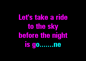 Let's take a ride
to the sky

before the night
is go ....... ne
