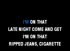 I'M ON THAT
LATE NIGHT COME AND GET
I'M ON THAT
RIPPED JEANS, CIGARETTE